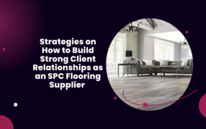 Strategies on How to Build Strong Client Relationships as an SPC Flooring Supplier