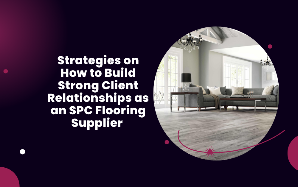 Strategies on How to Build Strong Client Relationships as an SPC Flooring Supplier