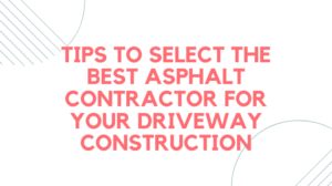 Tips to Select the Best Asphalt Contractor for Your Driveway Construction