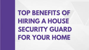 Top Benefits of Hiring a House Security Guard for Your Home