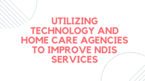 Utilizing Technology and Home Care Agencies to Improve NDIS Services