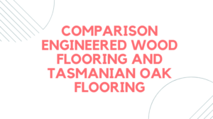 Comparison Engineered Wood Flooring And Tasmanian Oak Flooring