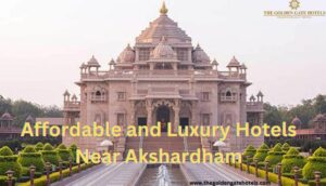 Affordable and Luxury Hotels Near Akshardham