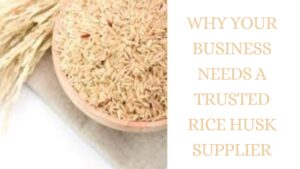 Why Your Business Needs a Trusted Rice Husk Supplier