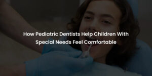How Pediatric Dentists Help Children With Special Needs Feel Comfortable