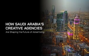 How Saudi Arabia's Creative Agencies Are Shaping the Future of Advertising