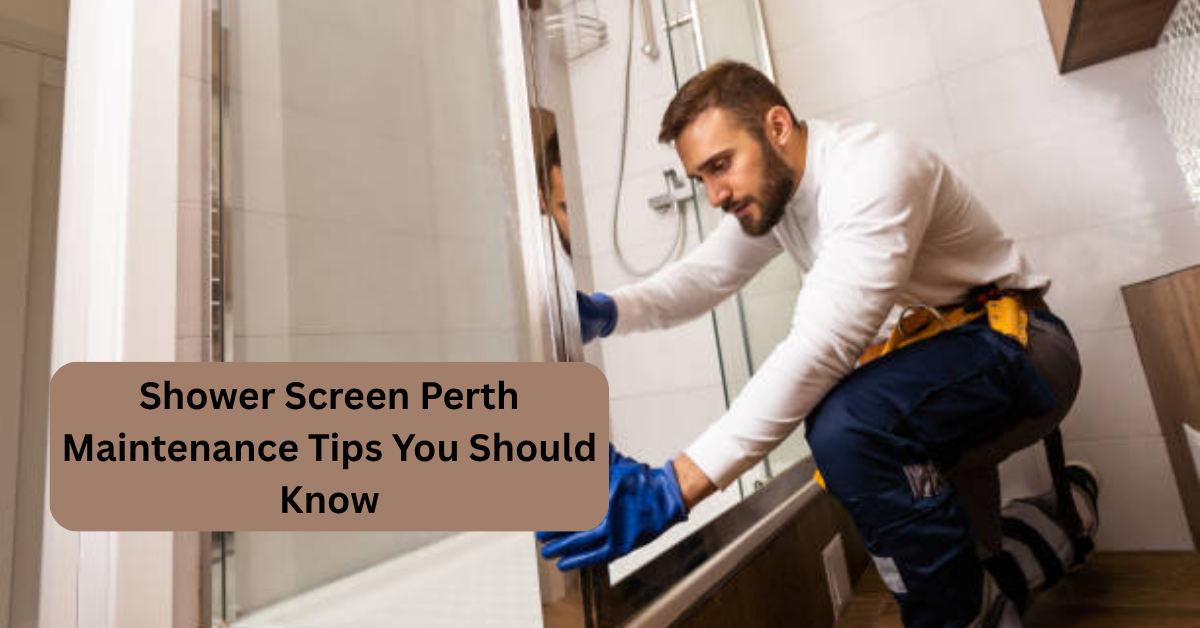 Shower Screen Perth Maintenance Tips You Should Know